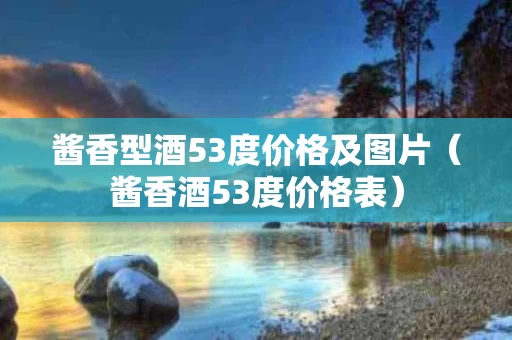 酱香型酒53度价格及图片（酱香酒53度价格表）
