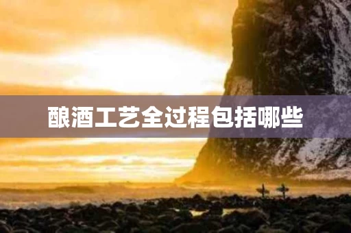 酿酒工艺全过程包括哪些