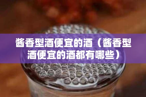 酱香型酒便宜的酒（酱香型酒便宜的酒都有哪些）