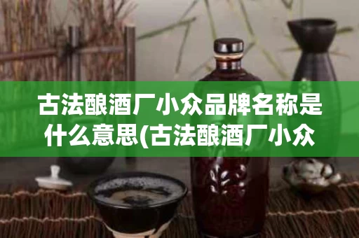 古法酿酒厂小众品牌名称是什么意思(古法酿酒厂小众品牌名称是什么意思啊)