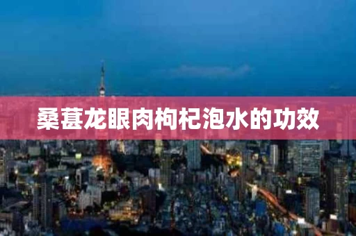 桑葚龙眼肉枸杞泡水的功效