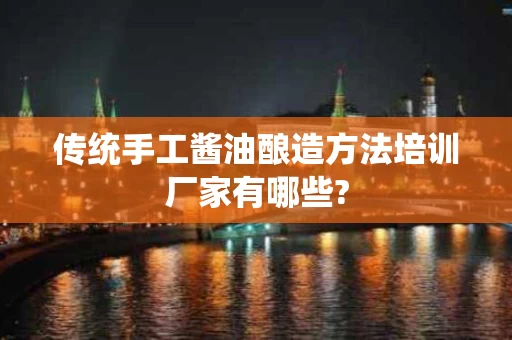 传统手工酱油酿造方法培训厂家有哪些?