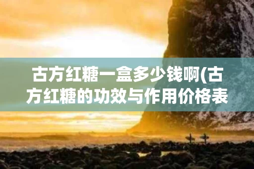 古方红糖一盒多少钱啊(古方红糖的功效与作用价格表)