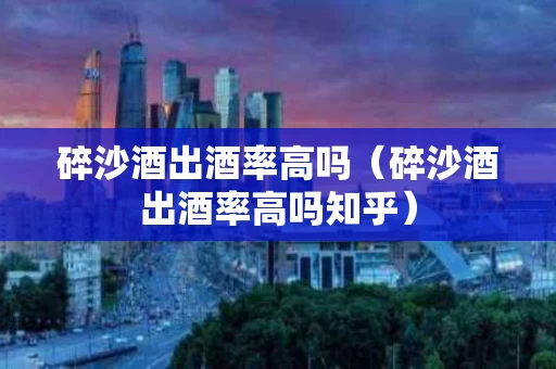 碎沙酒出酒率高吗（碎沙酒出酒率高吗知乎）