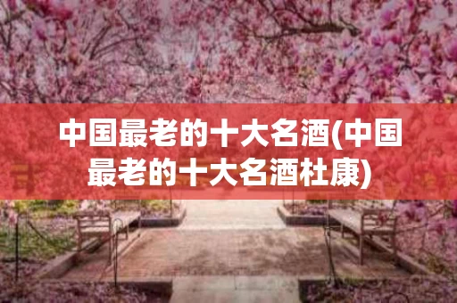 中国最老的十大名酒(中国最老的十大名酒杜康)