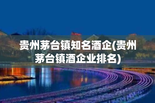 贵州茅台镇知名酒企(贵州茅台镇酒企业排名)