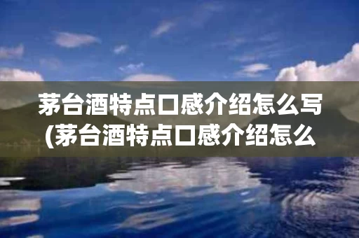 茅台酒特点口感介绍怎么写(茅台酒特点口感介绍怎么写好)