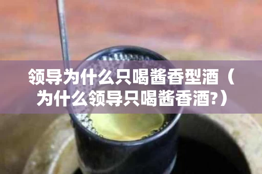 领导为什么只喝酱香型酒（为什么领导只喝酱香酒?）