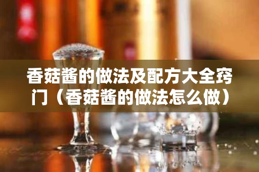香菇酱的做法及配方大全窍门（香菇酱的做法怎么做）