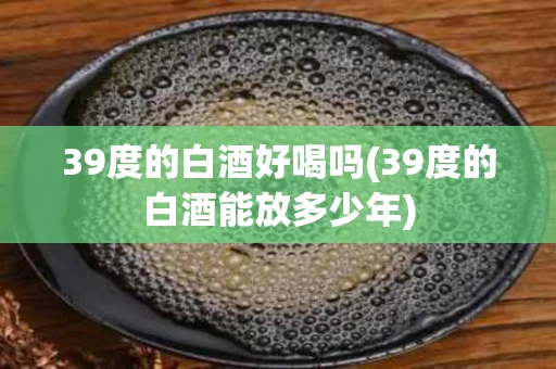 39度的白酒好喝吗(39度的白酒能放多少年)