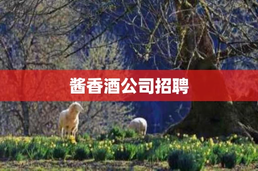 酱香酒公司招聘