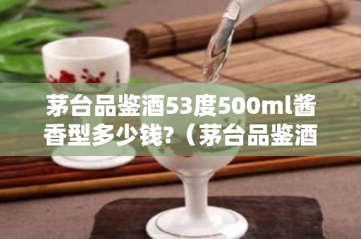 茅台品鉴酒53度500ml酱香型多少钱?（茅台品鉴酒53度酱香型价格）
