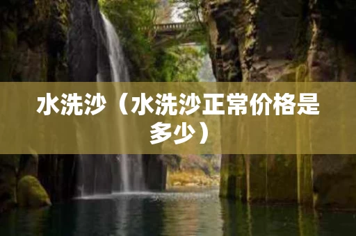 水洗沙（水洗沙正常价格是多少）