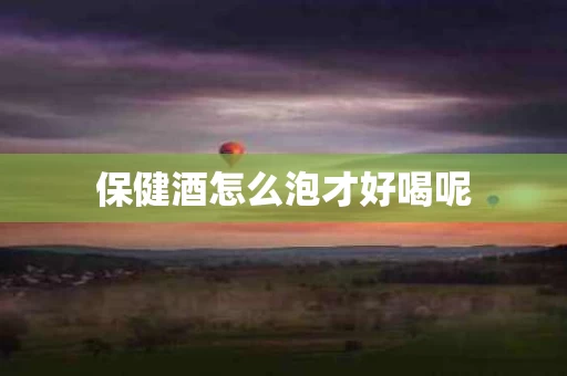 保健酒怎么泡才好喝呢