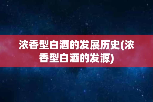 浓香型白酒的发展历史(浓香型白酒的发源)