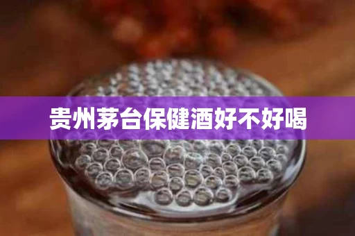 贵州茅台保健酒好不好喝
