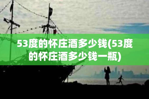 53度的怀庄酒多少钱(53度的怀庄酒多少钱一瓶)