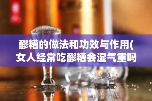 醪糟的做法和功效与作用(女人经常吃醪糟会湿气重吗)