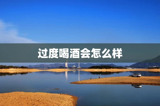 过度喝酒会怎么样