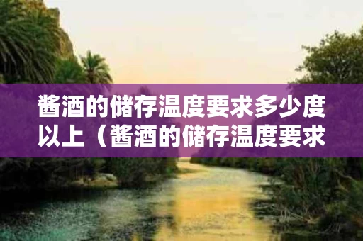 酱酒的储存温度要求多少度以上（酱酒的储存温度要求多少度以上合适）