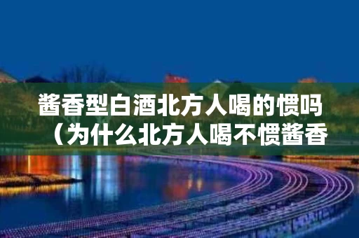 酱香型白酒北方人喝的惯吗（为什么北方人喝不惯酱香型白酒）