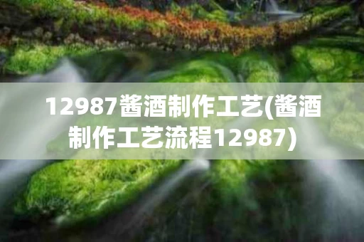 12987酱酒制作工艺(酱酒制作工艺流程12987)