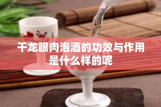 干龙眼肉泡酒的功效与作用是什么样的呢