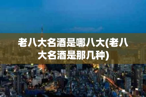 老八大名酒是哪八大(老八大名酒是那几种)