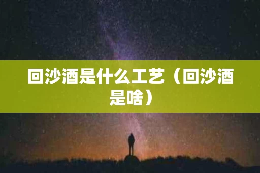 回沙酒是什么工艺（回沙酒是啥）