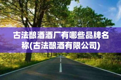 古法酿酒酒厂有哪些品牌名称(古法酿酒有限公司)