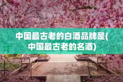 中国最古老的白酒品牌是(中国最古老的名酒)