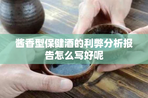 酱香型保健酒的利弊分析报告怎么写好呢