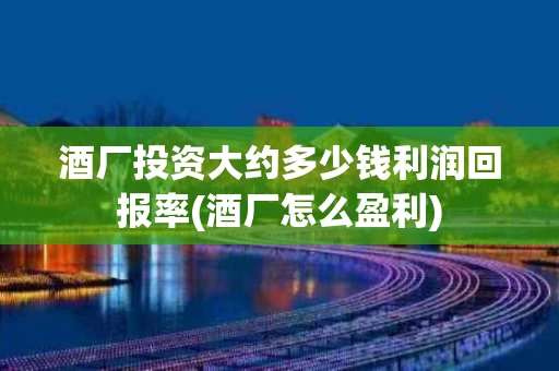 酒厂投资大约多少钱利润回报率(酒厂怎么盈利)