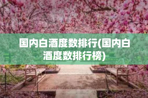 国内白酒度数排行(国内白酒度数排行榜)