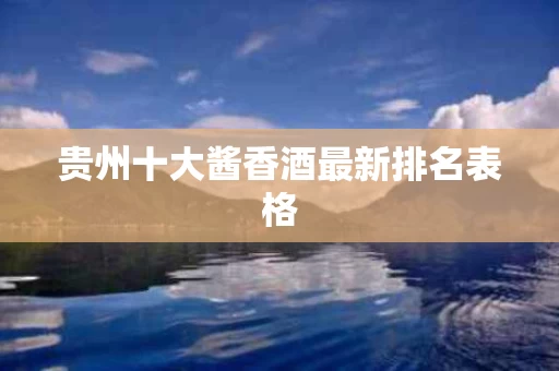 贵州十大酱香酒最新排名表格