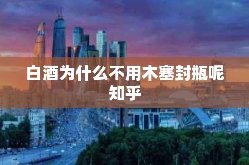 白酒为什么不用木塞封瓶呢知乎