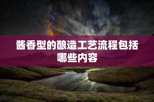酱香型的酿造工艺流程包括哪些内容
