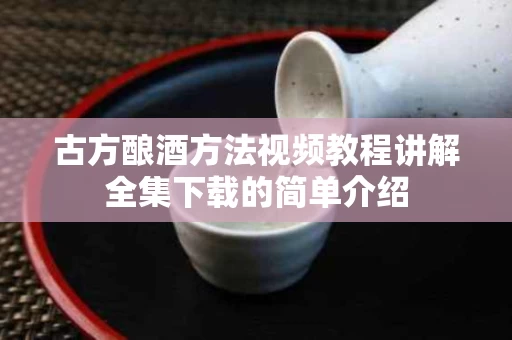 古方酿酒方法视频教程讲解全集下载的简单介绍
