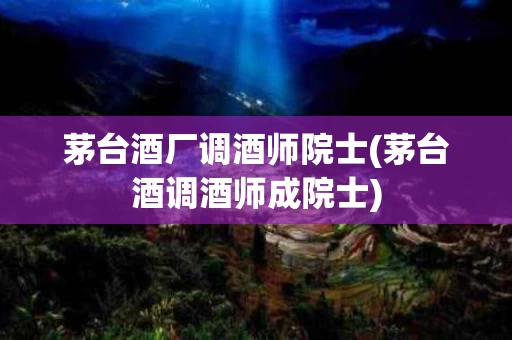 茅台酒厂调酒师院士(茅台酒调酒师成院士)