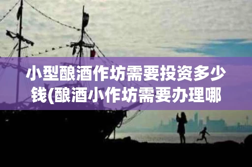小型酿酒作坊需要投资多少钱(酿酒小作坊需要办理哪些手续?)