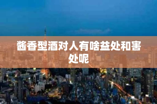 酱香型酒对人有啥益处和害处呢