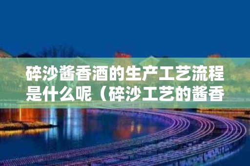 碎沙酱香酒的生产工艺流程是什么呢（碎沙工艺的酱香型白酒）