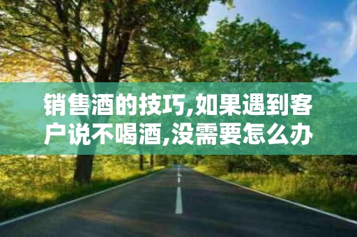 销售酒的技巧,如果遇到客户说不喝酒,没需要怎么办
