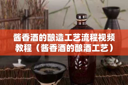 酱香酒的酿造工艺流程视频教程（酱香酒的酿酒工艺）