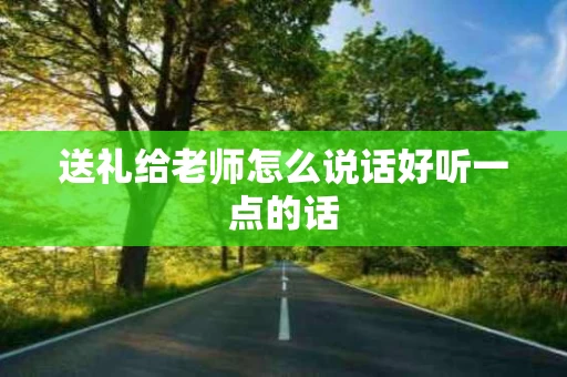 送礼给老师怎么说话好听一点的话