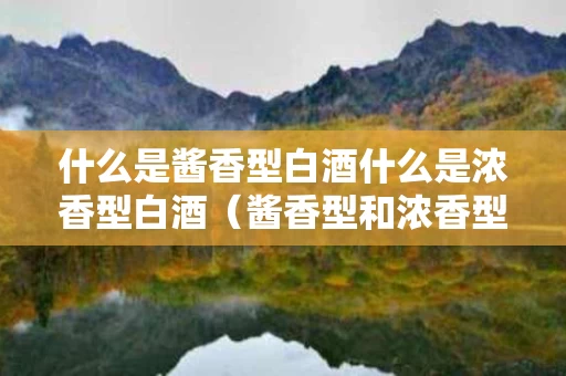 什么是酱香型白酒什么是浓香型白酒（酱香型和浓香型白酒代表）