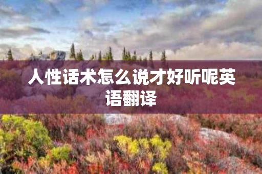 人性话术怎么说才好听呢英语翻译 人性话术怎么说才好听呢英语翻译
