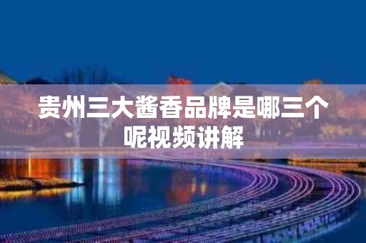 贵州三大酱香品牌是哪三个呢视频讲解