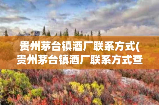 贵州茅台镇酒厂联系方式(贵州茅台镇酒厂联系方式查询)