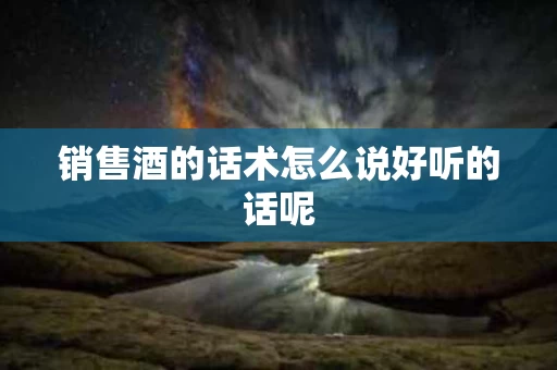 销售酒的话术怎么说好听的话呢